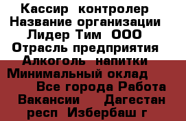 Кассир- контролер › Название организации ­ Лидер Тим, ООО › Отрасль предприятия ­ Алкоголь, напитки › Минимальный оклад ­ 36 000 - Все города Работа » Вакансии   . Дагестан респ.,Избербаш г.